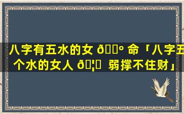 八字有五水的女 🐺 命「八字五个水的女人 🦋  弱撑不住财」